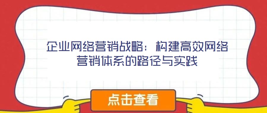 企業(yè)網(wǎng)絡營銷戰(zhàn)略：構建高效網(wǎng)絡營銷體系的路徑與實踐