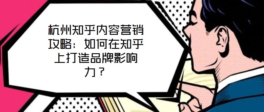 杭州知乎內(nèi)容營銷攻略：如何在知乎上打造品牌影響力？