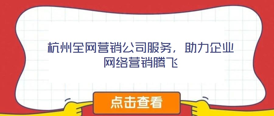 杭州全網(wǎng)營銷公司服務，助力企業(yè)網(wǎng)絡營銷騰飛