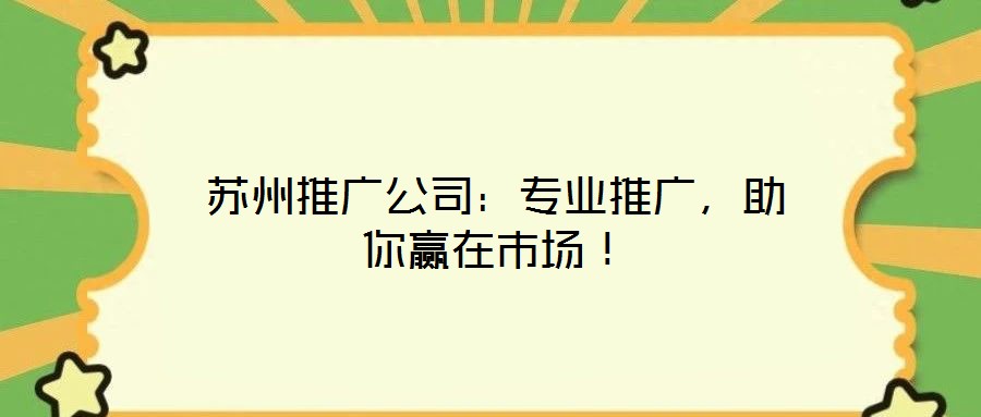 蘇州推廣公司：專業(yè)推廣，助你贏在市場(chǎng)！