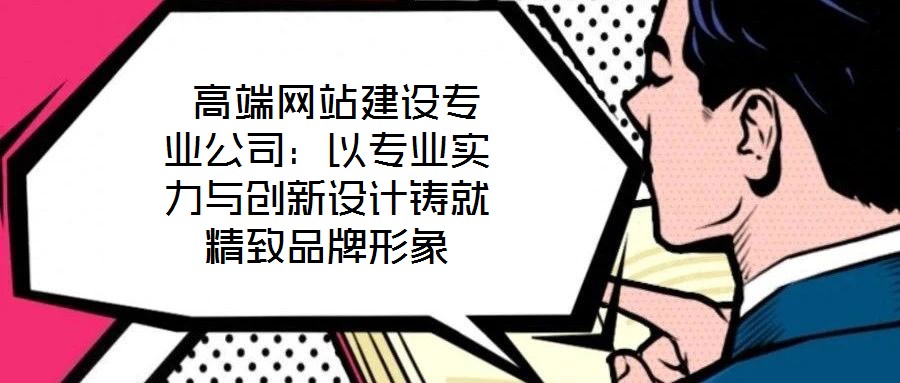  高端網(wǎng)站建設專業(yè)公司：以專業(yè)實力與創(chuàng)新設計鑄就精致品牌形象