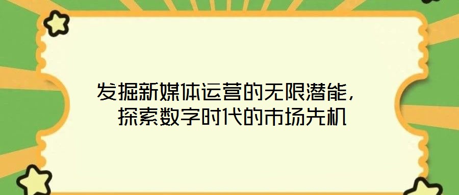 發(fā)掘新媒體運(yùn)營(yíng)的無(wú)限潛能，探索數(shù)字時(shí)代的市場(chǎng)先機(jī)