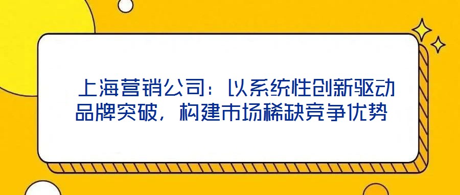  上海營銷公司：以系統(tǒng)性創(chuàng)新驅(qū)動品牌突破，構(gòu)建市場稀缺競爭優(yōu)勢