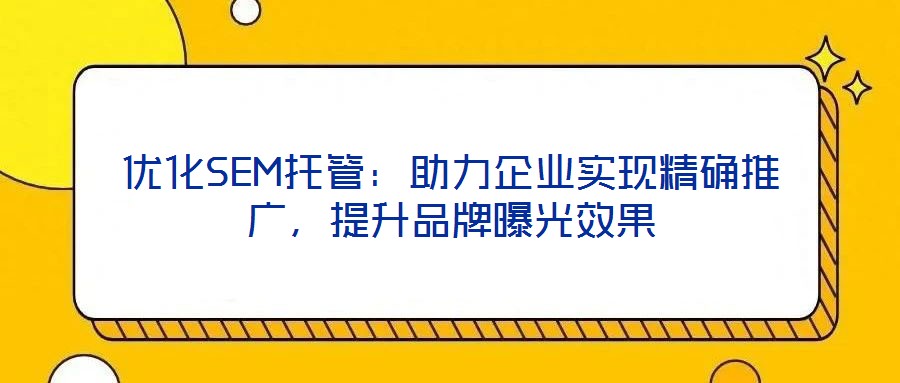 優(yōu)化SEM托管：助力企業(yè)實現(xiàn)精確推廣，提升品牌曝光效果
