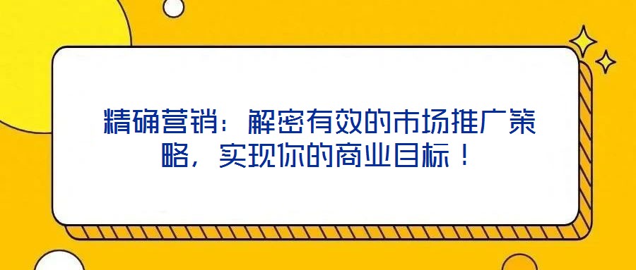 精確營(yíng)銷：解密有效的市場(chǎng)推廣策略，實(shí)現(xiàn)你的商業(yè)目標(biāo)！