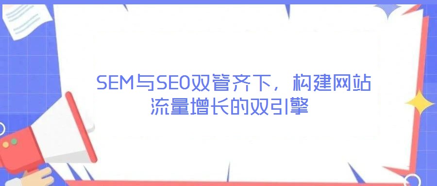  SEM與SEO雙管齊下，構(gòu)建網(wǎng)站流量增長(zhǎng)的雙引擎