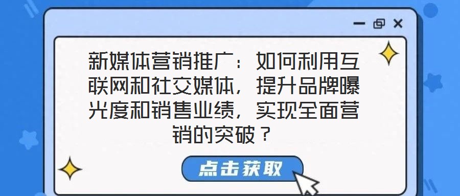 新媒體營銷推廣：如何利用互聯(lián)網(wǎng)和社交媒體，提升品牌曝光度和銷售業(yè)績，實現(xiàn)全面營銷的突破？