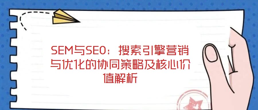 SEM與SEO：搜索引擎營銷與優(yōu)化的協(xié)同策略及核心價(jià)值解析