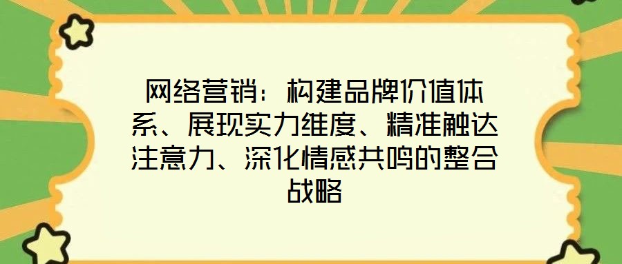 網(wǎng)絡(luò)營(yíng)銷：構(gòu)建品牌價(jià)值體系、展現(xiàn)實(shí)力維度、精準(zhǔn)觸達(dá)注意力、深化情感共鳴的整合戰(zhàn)略