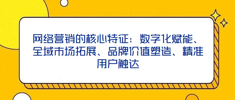 網(wǎng)絡(luò)營銷的核心特征：數(shù)字化賦能、全域市場拓展、品牌價值塑造、精準用戶觸達
