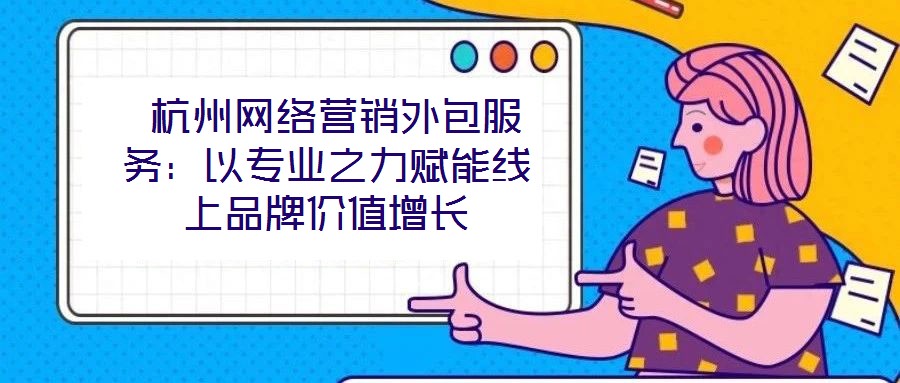  杭州網絡營銷外包服務：以專業(yè)之力賦能線上品牌價值增長