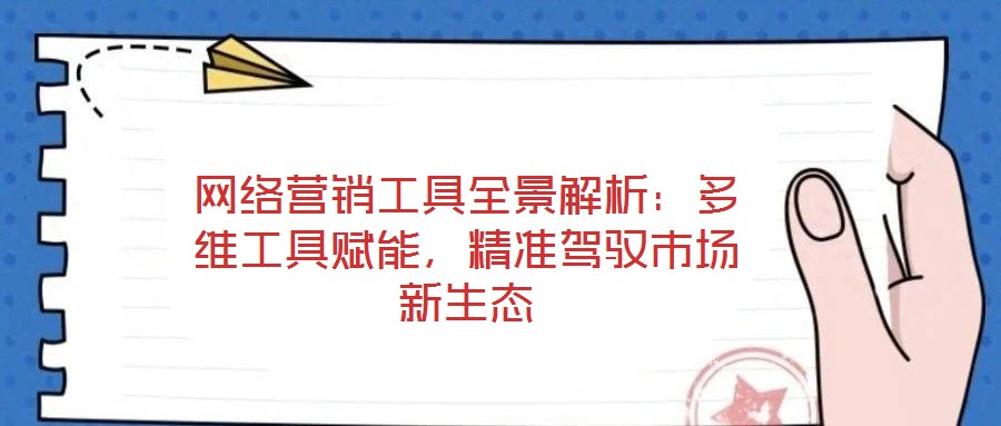 網(wǎng)絡(luò)營(yíng)銷工具全景解析：多維工具賦能，精準(zhǔn)駕馭市場(chǎng)新生態(tài)