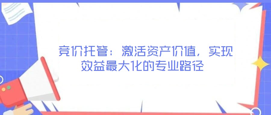  競價托管：激活資產(chǎn)價值，實現(xiàn)效益最大化的專業(yè)路徑