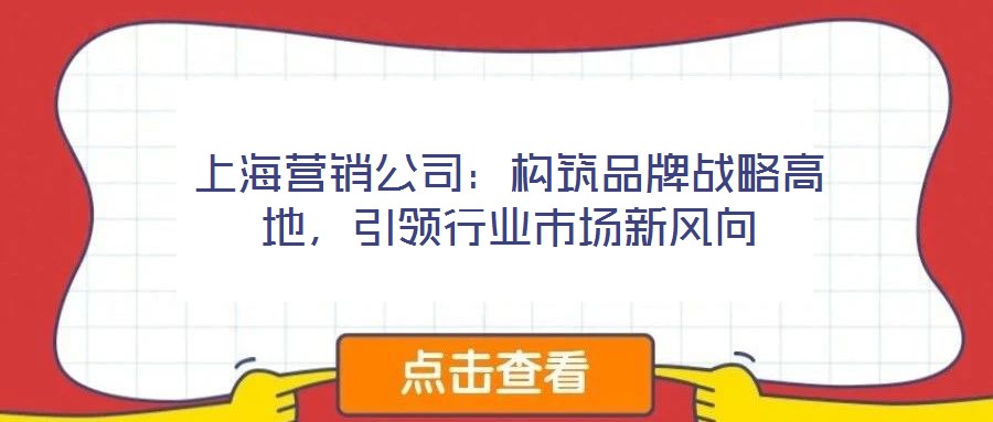 上海營銷公司：構(gòu)筑品牌戰(zhàn)略高地，引領(lǐng)行業(yè)市場(chǎng)新風(fēng)向