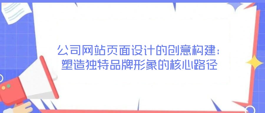  公司網站頁面設計的創(chuàng)意構建：塑造獨特品牌形象的核心路徑