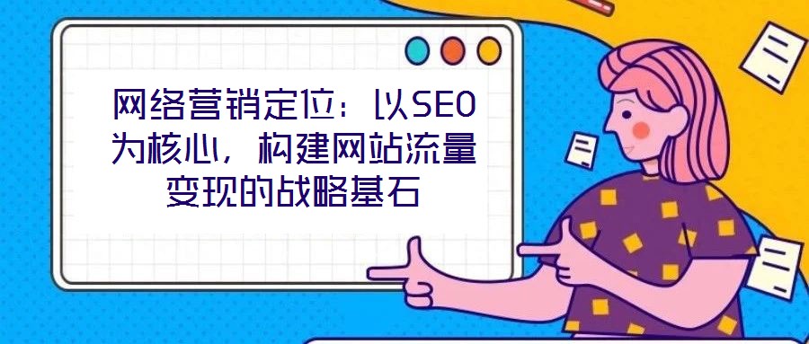 網(wǎng)絡營銷定位：以SEO為核心，構建網(wǎng)站流量變現(xiàn)的戰(zhàn)略基石