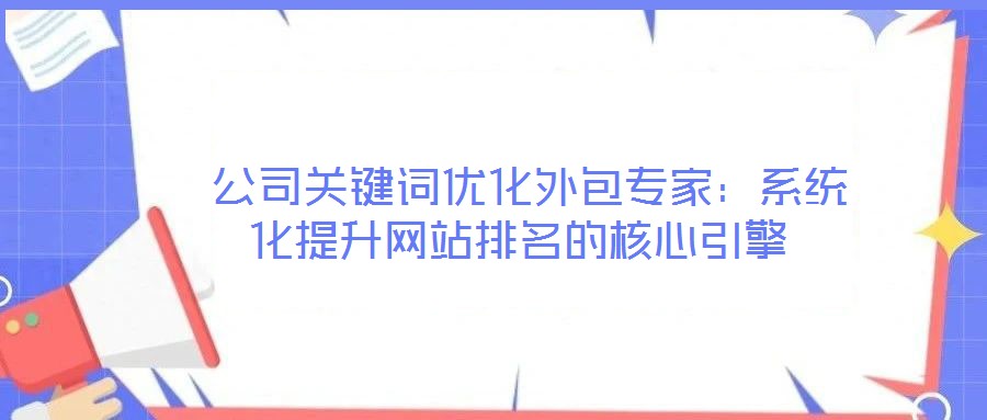  公司關鍵詞優(yōu)化外包專家：系統(tǒng)化提升網站排名的核心引擎