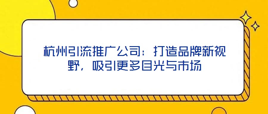 杭州引流推廣公司：打造品牌新視野，吸引更多目光與市場(chǎng)