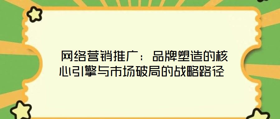  網(wǎng)絡營銷推廣：品牌塑造的核心引擎與市場破局的戰(zhàn)略路徑