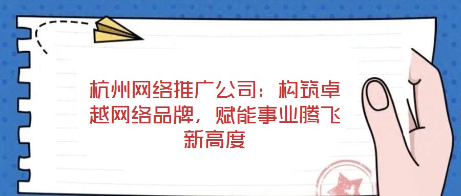 杭州網(wǎng)絡(luò)推廣公司：構(gòu)筑卓越網(wǎng)絡(luò)品牌，賦能事業(yè)騰飛新高度