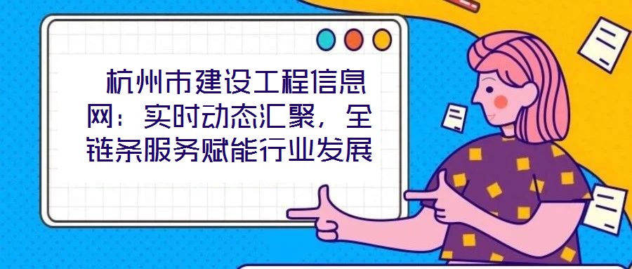  杭州市建設(shè)工程信息網(wǎng)：實(shí)時(shí)動(dòng)態(tài)匯聚，全鏈條服務(wù)賦能行業(yè)發(fā)展