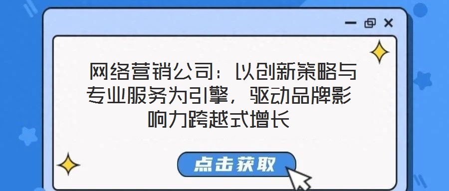  網(wǎng)絡營銷公司：以創(chuàng)新策略與專業(yè)服務為引擎，驅動品牌影響力跨越式增長