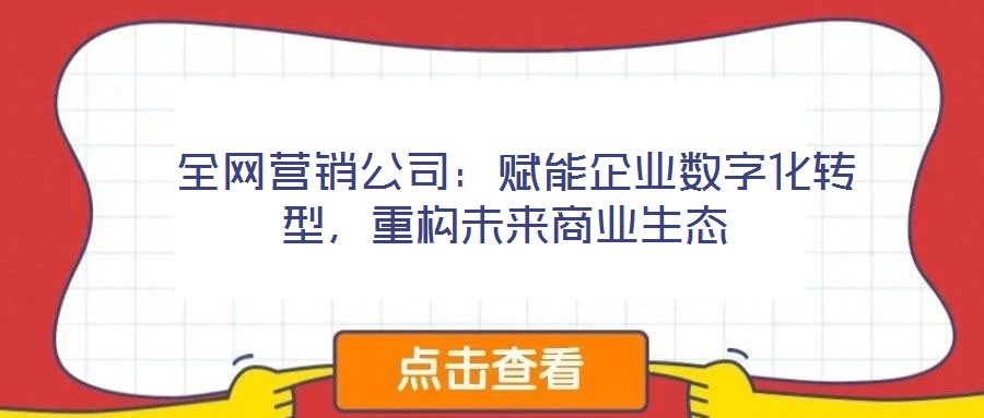  全網(wǎng)營銷公司：賦能企業(yè)數(shù)字化轉(zhuǎn)型，重構(gòu)未來商業(yè)生態(tài)