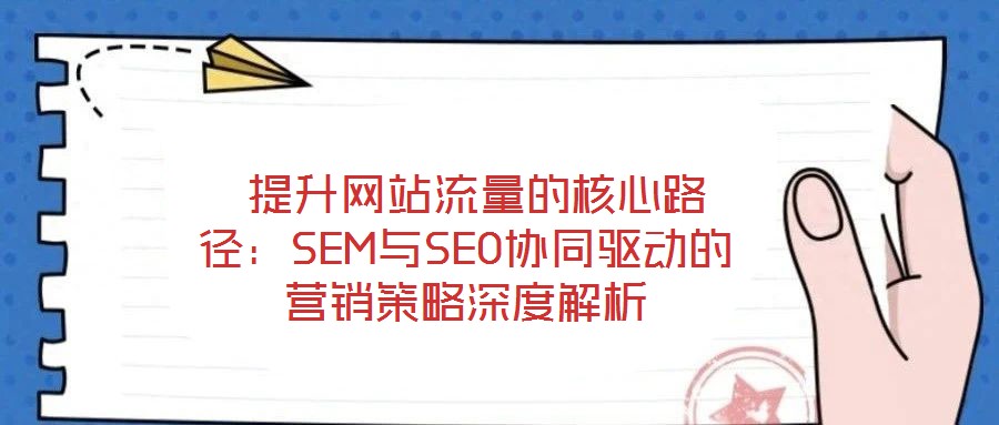  提升網(wǎng)站流量的核心路徑：SEM與SEO協(xié)同驅動的營銷策略深度解析