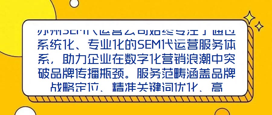 蘇州SEM代運營公司始終專注于通過系統(tǒng)化、專業(yè)化的SEM代運營服務體系，助力企業(yè)在數(shù)字化營銷浪潮中突破品牌傳播瓶頸。服務范疇涵蓋品牌戰(zhàn)略定位、精準關鍵詞優(yōu)化、高