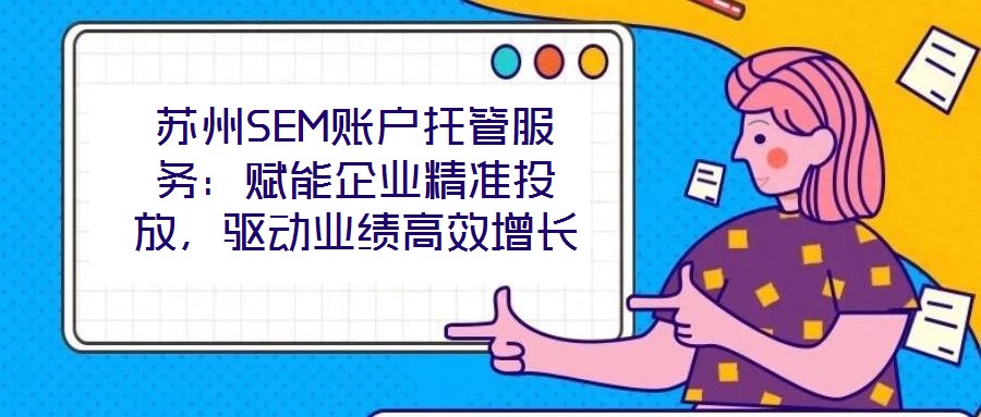 蘇州SEM賬戶托管服務(wù)：賦能企業(yè)精準(zhǔn)投放，驅(qū)動業(yè)績高效增長