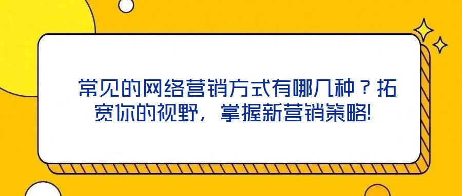  常見的網(wǎng)絡營銷方式有哪幾種？拓寬你的視野，掌握新營銷策略!