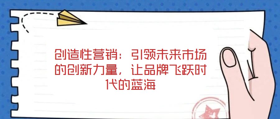 創(chuàng)造性營銷：引領未來市場的創(chuàng)新力量，讓品牌飛躍時代的藍海