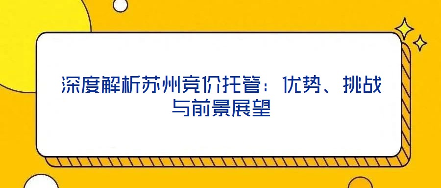 深度解析蘇州競價托管：優(yōu)勢、挑戰(zhàn)與前景展望