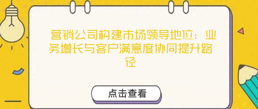  營銷公司構建市場領導地位：業(yè)務增長與客戶滿意度協(xié)同提升路徑