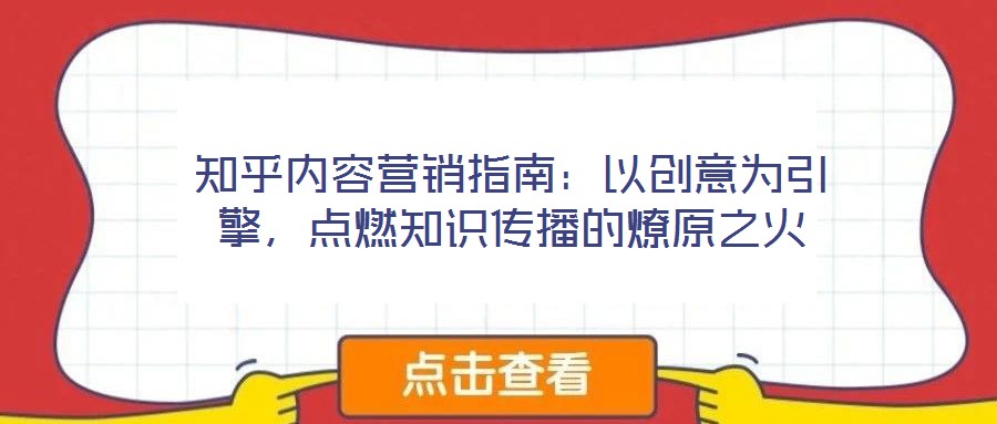 知乎內(nèi)容營(yíng)銷(xiāo)指南：以創(chuàng)意為引擎，點(diǎn)燃知識(shí)傳播的燎原之火