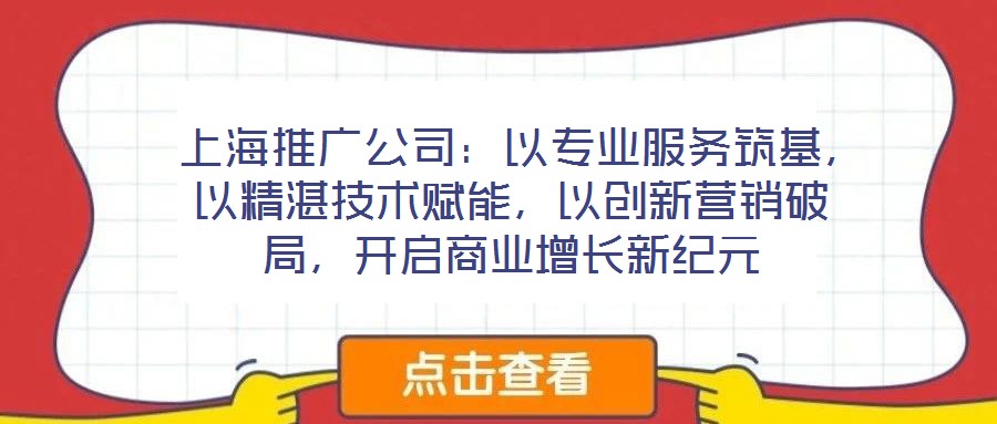  上海推廣公司：以專業(yè)服務(wù)筑基，以精湛技術(shù)賦能，以創(chuàng)新?tīng)I(yíng)銷破局，開(kāi)啟商業(yè)增長(zhǎng)新紀(jì)元