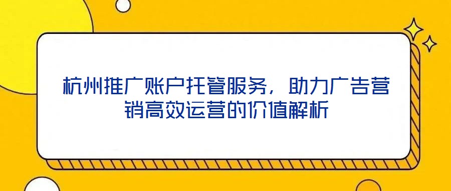 杭州推廣賬戶(hù)托管服務(wù)，助力廣告營(yíng)銷(xiāo)高效運(yùn)營(yíng)的價(jià)值解析