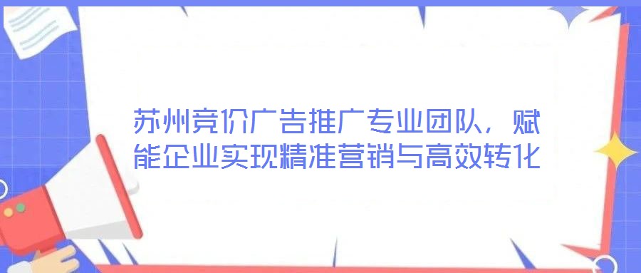蘇州競(jìng)價(jià)廣告推廣專業(yè)團(tuán)隊(duì)，賦能企業(yè)實(shí)現(xiàn)精準(zhǔn)營銷與高效轉(zhuǎn)化