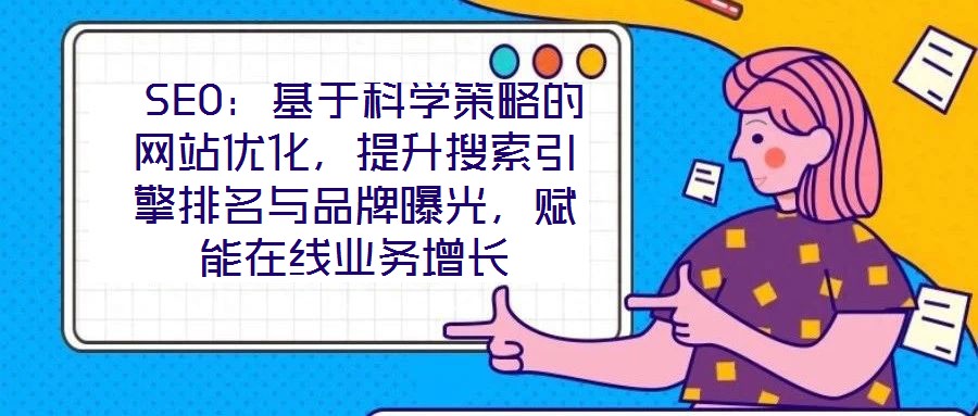  SEO：基于科學(xué)策略的網(wǎng)站優(yōu)化，提升搜索引擎排名與品牌曝光，賦能在線業(yè)務(wù)增長(zhǎng)