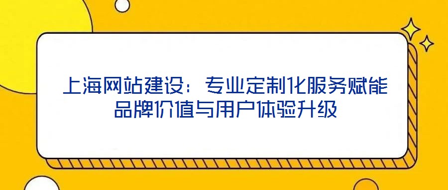 上海網(wǎng)站建設(shè)：專業(yè)定制化服務(wù)賦能品牌價(jià)值與用戶體驗(yàn)升級(jí)