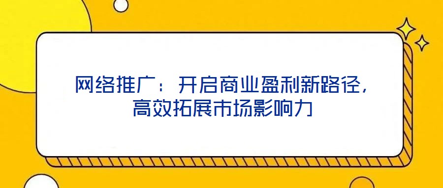  網(wǎng)絡(luò)推廣：開(kāi)啟商業(yè)盈利新路徑，高效拓展市場(chǎng)影響力