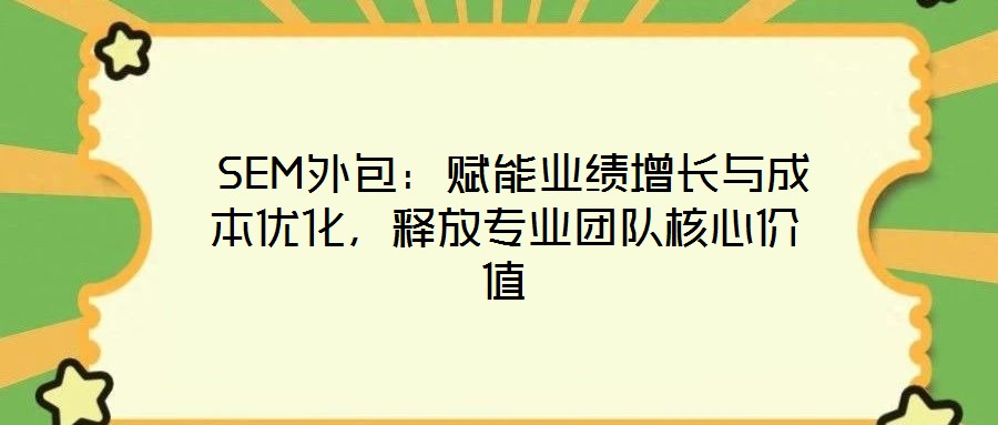  SEM外包：賦能業(yè)績增長與成本優(yōu)化，釋放專業(yè)團(tuán)隊(duì)核心價(jià)值