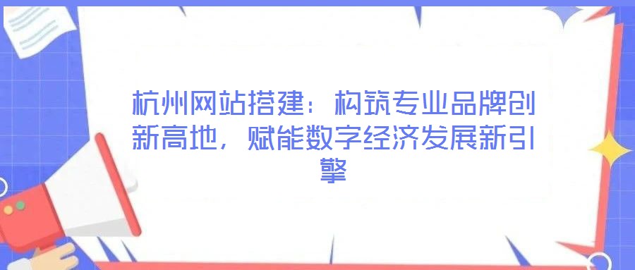 杭州網(wǎng)站搭建：構(gòu)筑專業(yè)品牌創(chuàng)新高地，賦能數(shù)字經(jīng)濟發(fā)展新引擎