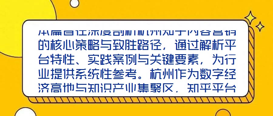 本篇旨在深度剖析杭州知乎內(nèi)容營銷的核心策略與致勝路徑，通過解析平臺特性、實踐案例與關(guān)鍵要素，為行業(yè)提供系統(tǒng)性參考。杭州作為數(shù)字經(jīng)濟(jì)高地與知識產(chǎn)業(yè)集聚區(qū)，知乎平臺