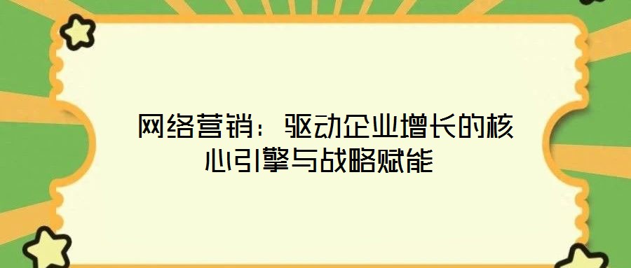  網(wǎng)絡(luò)營(yíng)銷(xiāo)：驅(qū)動(dòng)企業(yè)增長(zhǎng)的核心引擎與戰(zhàn)略賦能