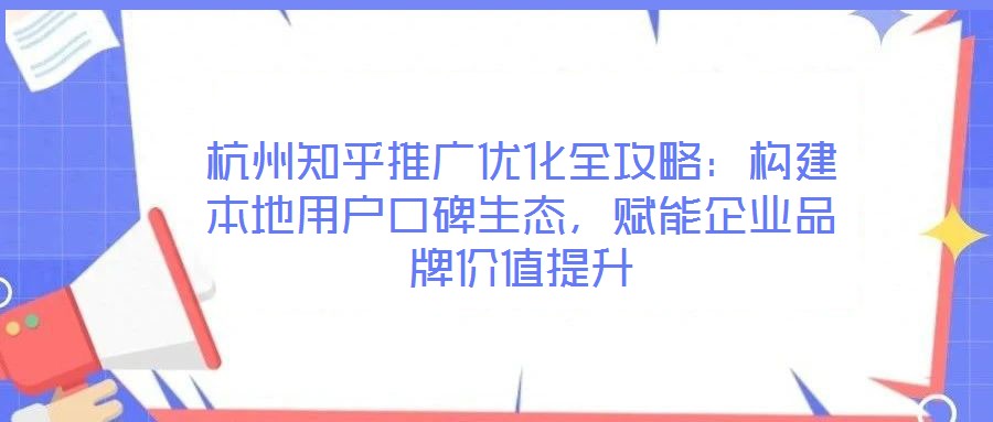 杭州知乎推廣優(yōu)化全攻略：構(gòu)建本地用戶口碑生態(tài)，賦能企業(yè)品牌價值提升