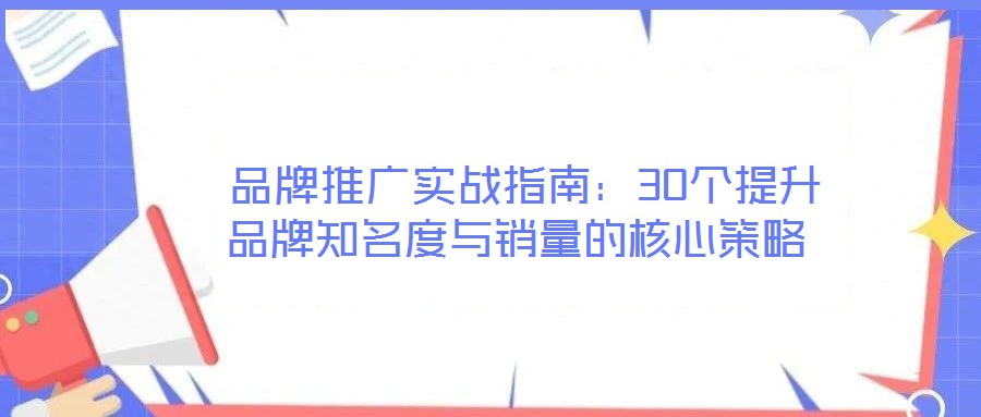 品牌推廣實戰(zhàn)指南：30個提升品牌知名度與銷量的核心策略