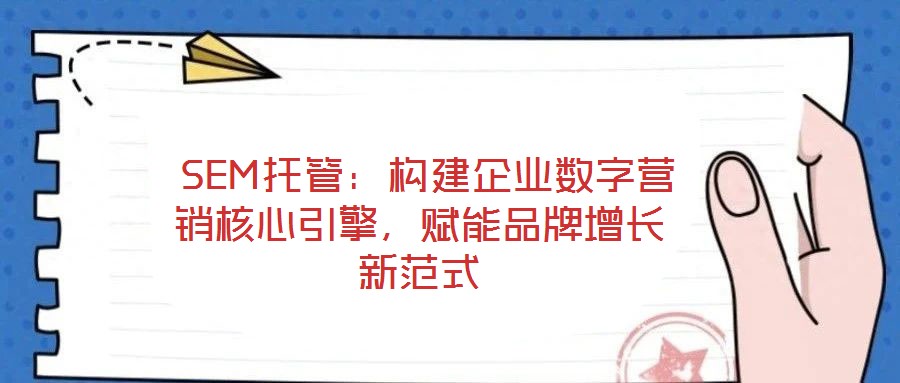  SEM托管：構(gòu)建企業(yè)數(shù)字營銷核心引擎，賦能品牌增長新范式
