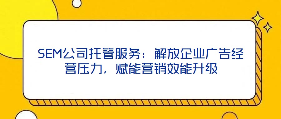SEM公司托管服務(wù)：解放企業(yè)廣告經(jīng)營(yíng)壓力，賦能營(yíng)銷效能升級(jí)