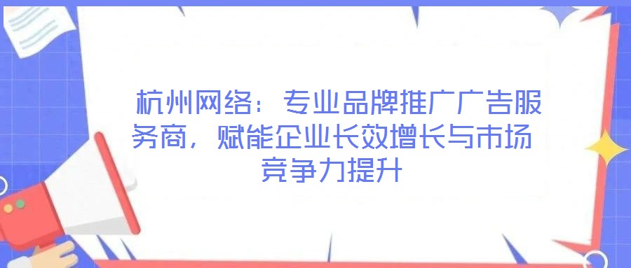  杭州網(wǎng)絡(luò)：專業(yè)品牌推廣廣告服務(wù)商，賦能企業(yè)長效增長與市場競爭力提升